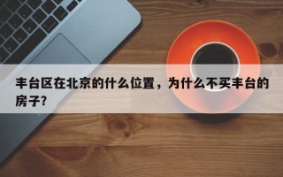 丰台区在北京的什么位置，为什么不买丰台的房子？