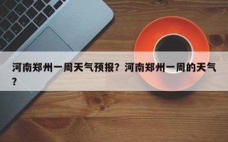 河南郑州一周天气预报？河南郑州一周的天气？