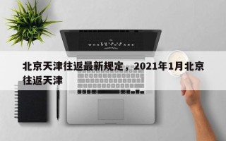北京天津往返最新规定，2021年1月北京往返天津