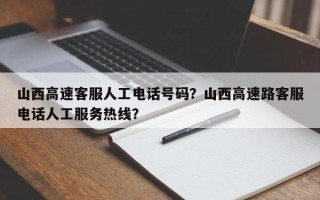 山西高速客服人工电话号码？山西高速路客服电话人工服务热线？