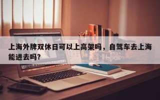 上海外牌双休日可以上高架吗，自驾车去上海能进去吗？