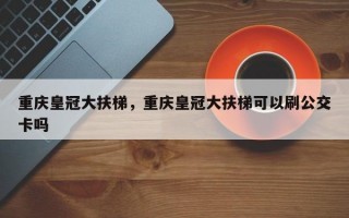 重庆皇冠大扶梯，重庆皇冠大扶梯可以刷公交卡吗
