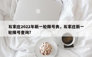石家庄2022年新一轮限号表，石家庄新一轮限号查询？