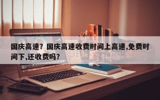 国庆高速？国庆高速收费时间上高速,免费时间下,还收费吗？