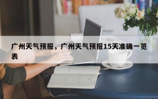 广州天气预报，广州天气预报15天准确一览表