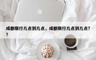 成都限行几点到几点，成都限行几点到几点?？