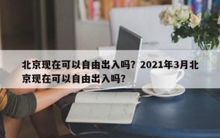北京现在可以自由出入吗？2021年3月北京现在可以自由出入吗？