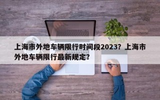 上海市外地车辆限行时间段2023？上海市外地车辆限行最新规定？