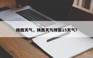 陕西天气，陕西天气预报15天气？