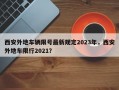 西安外地车辆限号最新规定2023年，西安外地车限行2021？