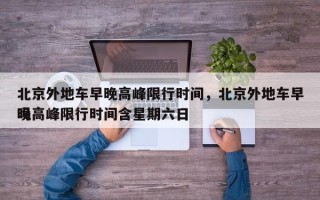 北京外地车早晚高峰限行时间，北京外地车早晚高峰限行时间含星期六日
吗