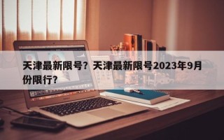 天津最新限号？天津最新限号2023年9月份限行？
