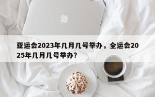 亚运会2023年几月几号举办，全运会2025年几月几号举办？
