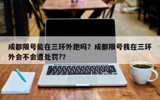 成都限号能在三环外跑吗？成都限号我在三环外会不会遭处罚?？
