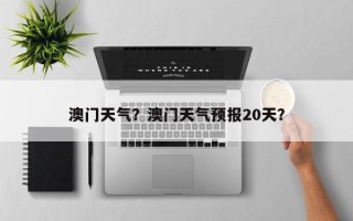 澳门天气？澳门天气预报20天？