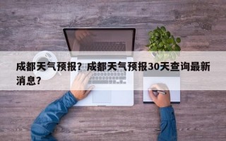 成都天气预报？成都天气预报30天查询最新消息？