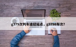 g379次列车途经站点，g3798车次？