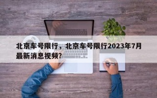 北京车号限行，北京车号限行2023年7月最新消息视频？