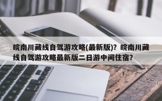 皖南川藏线自驾游攻略(最新版)？皖南川藏线自驾游攻略最新版二日游中间住宿？