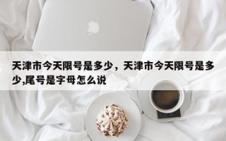 天津市今天限号是多少，天津市今天限号是多少,尾号是字母怎么说