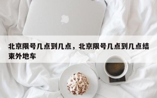 北京限号几点到几点，北京限号几点到几点结束外地车