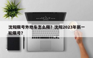沈阳限号外地车怎么限？沈阳2023年新一轮限号？