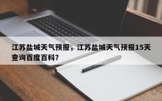 江苏盐城天气预报，江苏盐城天气预报15天查询百度百科？