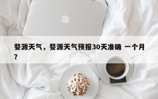 婺源天气，婺源天气预报30天准确 一个月？