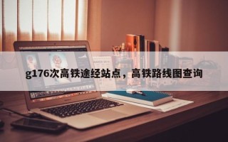 g176次高铁途经站点，高铁路线图查询