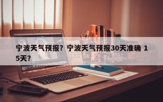 宁波天气预报？宁波天气预报30天准确 15天？
