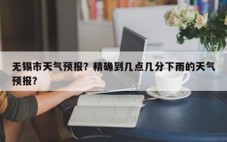 无锡市天气预报？精确到几点几分下雨的天气预报？
