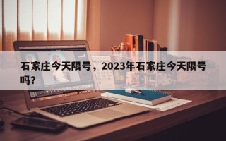 石家庄今天限号，2023年石家庄今天限号吗？
