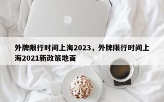 外牌限行时间上海2023，外牌限行时间上海2021新政策地面