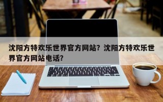 沈阳方特欢乐世界官方网站？沈阳方特欢乐世界官方网站电话？