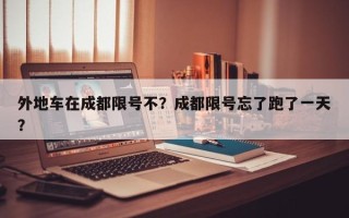 外地车在成都限号不？成都限号忘了跑了一天？