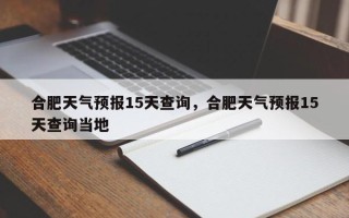合肥天气预报15天查询，合肥天气预报15天查询当地