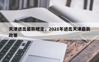天津进出最新规定，2021年进出天津最新政策