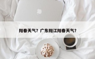 阳春天气？广东阳江阳春天气？