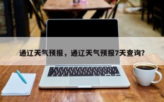 通辽天气预报，通辽天气预报7天查询？