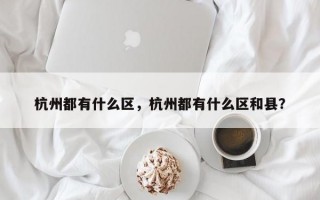 杭州都有什么区，杭州都有什么区和县？