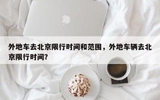 外地车去北京限行时间和范围，外地车辆去北京限行时间？