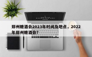 郑州糖酒会2023年时间及地点，2022年郑州糖酒会？