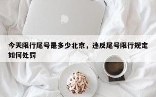 今天限行尾号是多少北京，违反尾号限行规定如何处罚