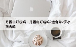 丹霞山好玩吗，丹霞山好玩吗?适合带7岁小孩去吗