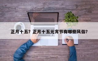 正月十五？正月十五元宵节有哪些风俗？