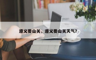 遵义娄山关，遵义娄山关天气？