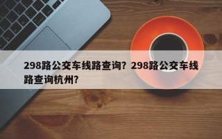 298路公交车线路查询？298路公交车线路查询杭州？