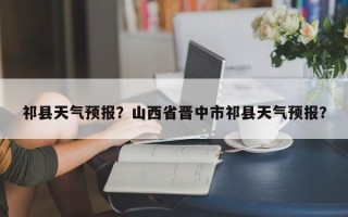 祁县天气预报？山西省晋中市祁县天气预报？