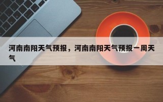 河南南阳天气预报，河南南阳天气预报一周天气