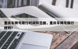 重庆车牌号限行时间和范围，重庆车牌号限行规则？